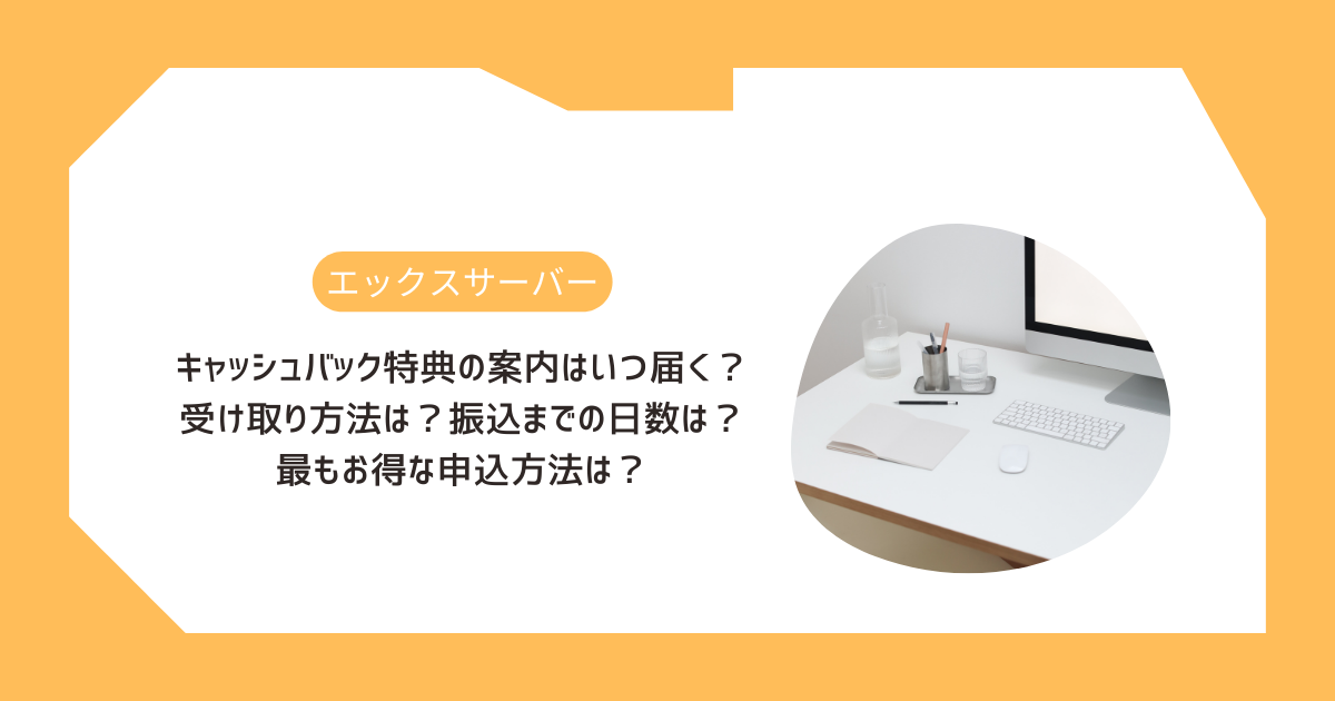 【エックスサーバー】キャッシュバック特典の案内はいつ届く？受け取り方法は？振込までの日数は？最もお得な申込方法は？